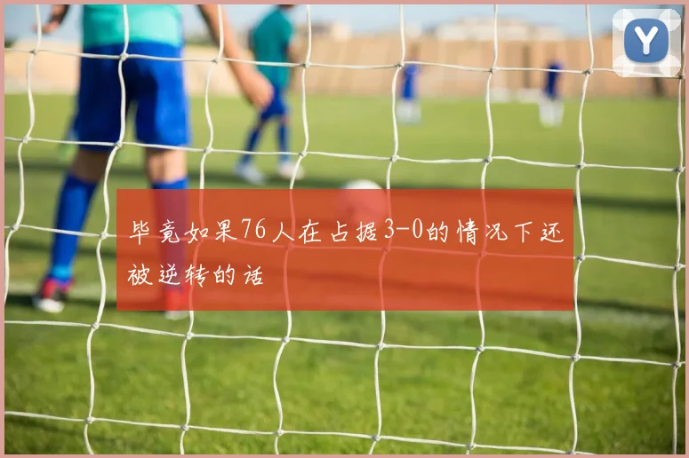 毕竟如果76人在占据3-0的情况下还被逆转的话