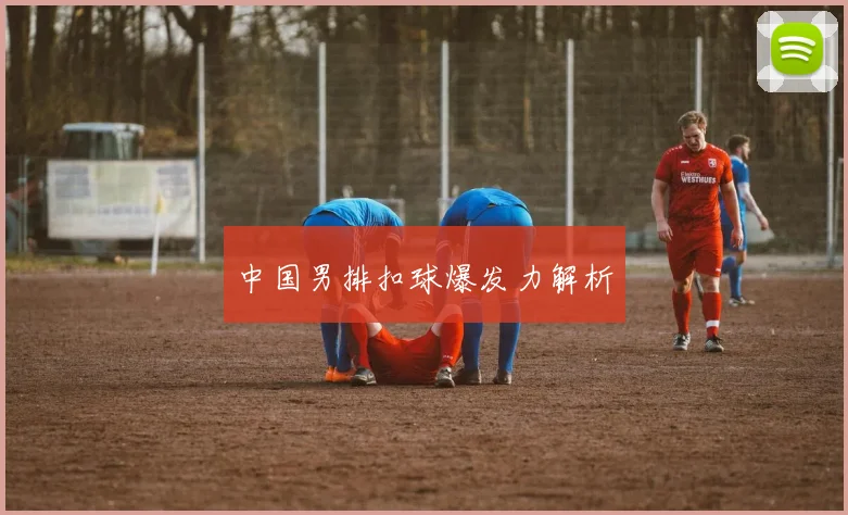 中国男排扣球爆发力解析