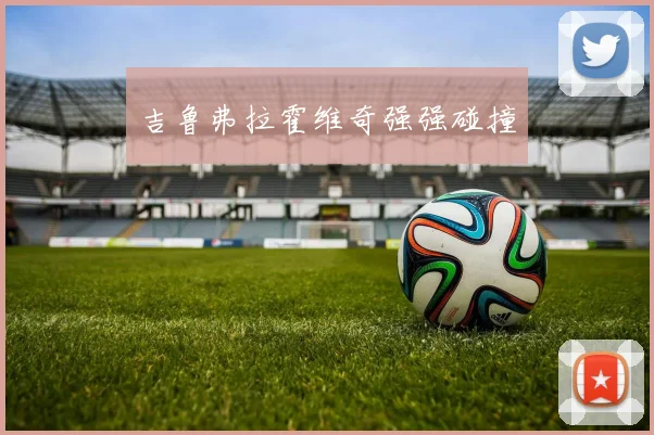 吉鲁弗拉霍维奇强强碰撞