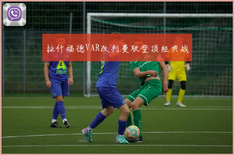 拉什福德VAR改判曼联登顶经典战