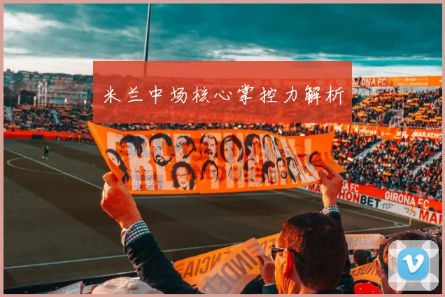 米兰中场核心掌控力解析
