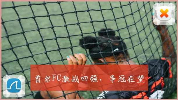 首尔FC激战四强，争冠在望