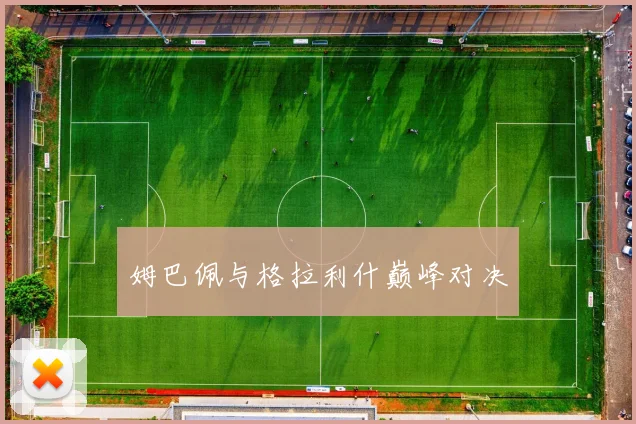 姆巴佩与格拉利什巅峰对决