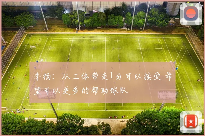 李扬：从工体带走1分可以接受 希望可以更多的帮助球队