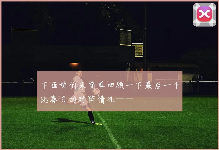 下面咱们来简单回顾一下最后一个比赛日的对阵情况——