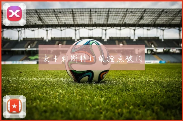 麦卡利斯特门前抢点破门