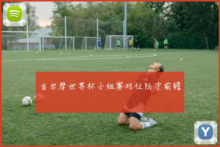 吉尔摩世界杯小组赛对位防守前瞻