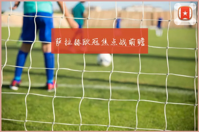 萨拉赫欧冠焦点战前瞻