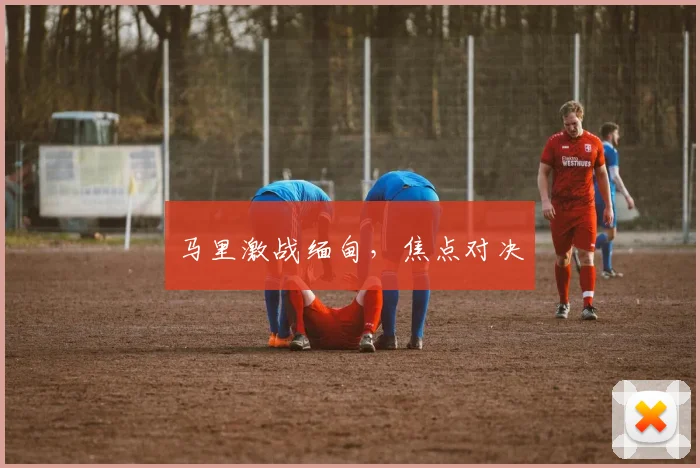 马里激战缅甸，焦点对决