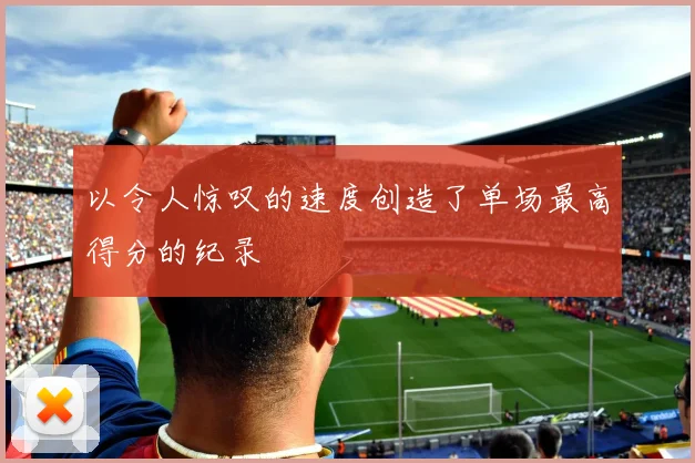 以令人惊叹的速度创造了单场最高得分的纪录