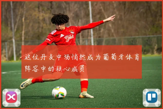 这位丹麦中场悄然成为葡萄牙体育阵容中的核心成员