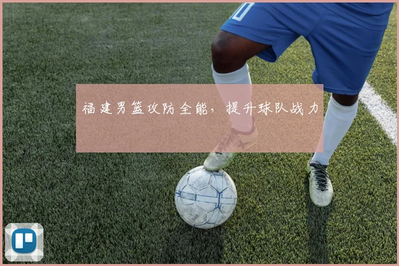 福建男篮攻防全能，提升球队战力