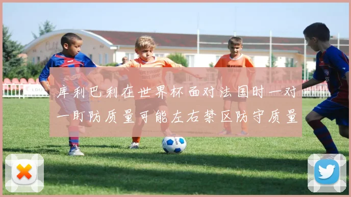 库利巴利在世界杯面对法国时一对一盯防质量可能左右禁区防守质量