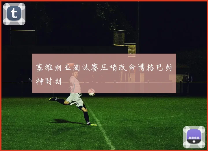 塞维利亚淘汰赛压哨改命博格巴封神时刻