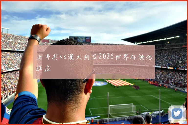 土耳其vs澳大利亚2026世界杯场地适应