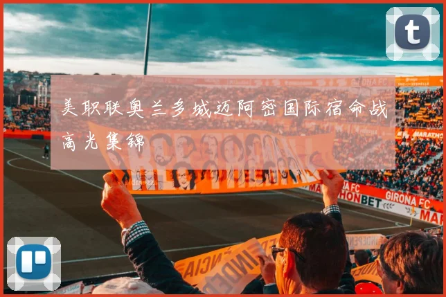 美职联奥兰多城迈阿密国际宿命战高光集锦