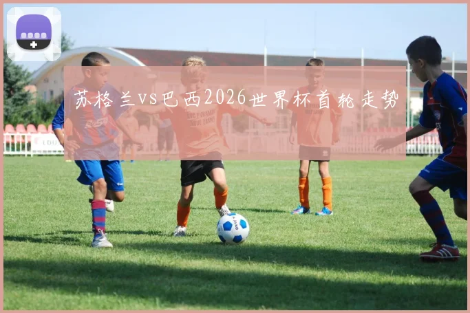 苏格兰vs巴西2026世界杯首轮走势