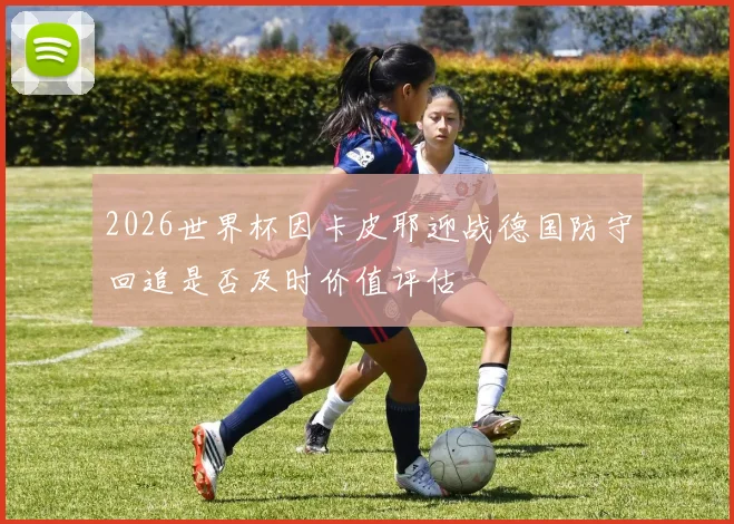 2026世界杯因卡皮耶迎战德国防守回追是否及时价值评估