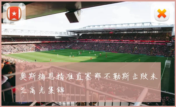 奥斯梅恩精准直塞那不勒斯击败米兰高光集锦