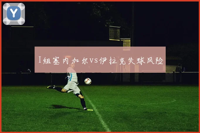 I组塞内加尔vs伊拉克失球风险