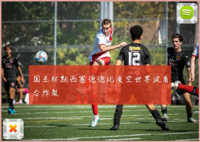 国王杯默西塞德德比凌空世界波看台炸裂