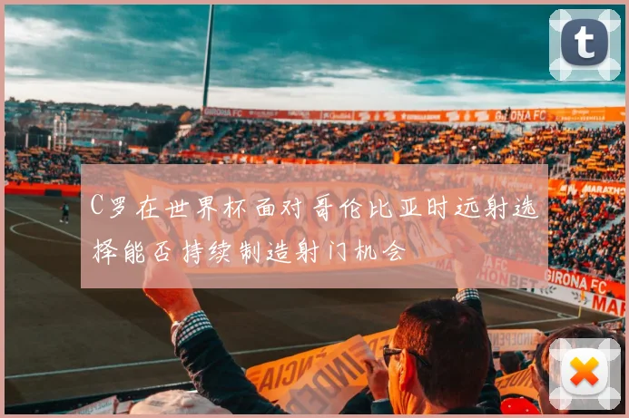 C罗在世界杯面对哥伦比亚时远射选择能否持续制造射门机会