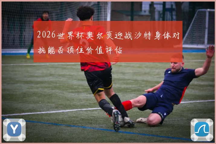 2026世界杯奥尔莫迎战沙特身体对抗能否顶住价值评估