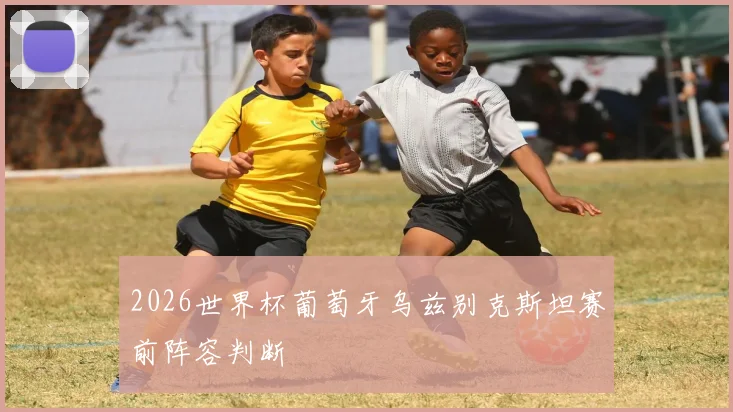 2026世界杯葡萄牙乌兹别克斯坦赛前阵容判断