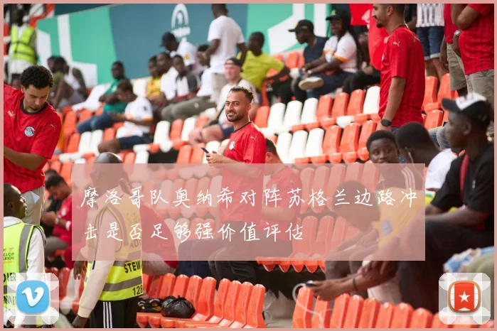 摩洛哥队奥纳希对阵苏格兰边路冲击是否足够强价值评估