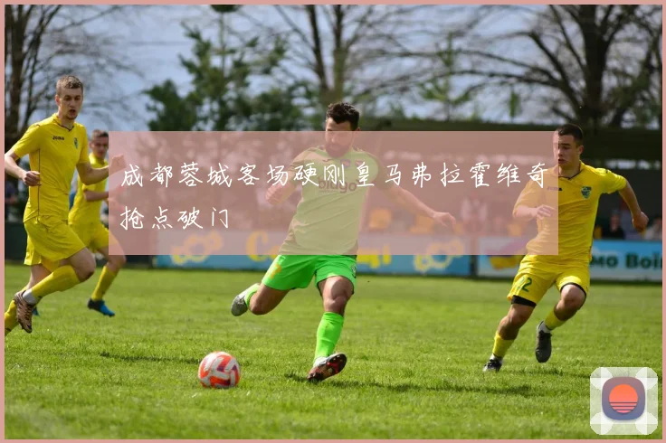 成都蓉城客场硬刚皇马弗拉霍维奇抢点破门