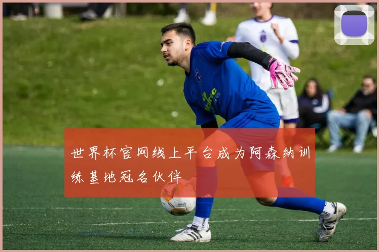 世界杯官网线上平台成为阿森纳训练基地冠名伙伴