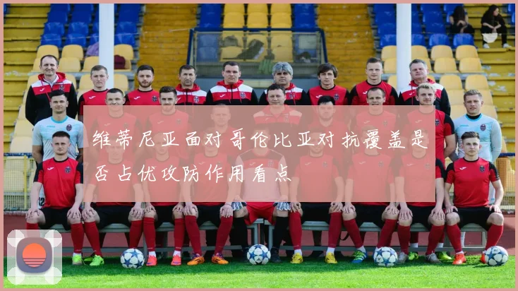 维蒂尼亚面对哥伦比亚对抗覆盖是否占优攻防作用看点