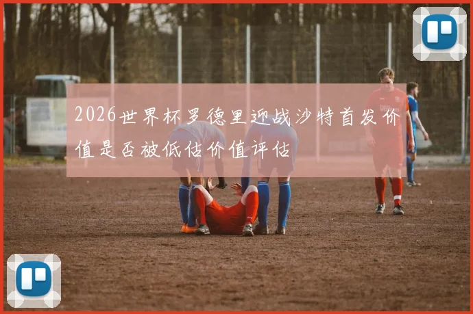 2026世界杯罗德里迎战沙特首发价值是否被低估价值评估
