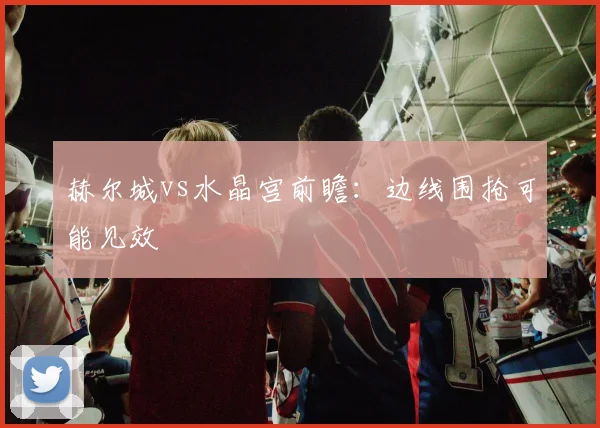 赫尔城vs水晶宫前瞻:边线围抢可能见效