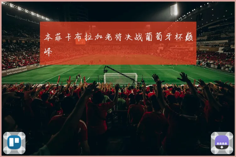 本菲卡布拉加老将决战葡萄牙杯巅峰
