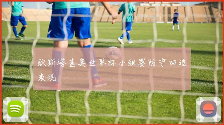 欧斯塔基奥世界杯小组赛防守回追表现