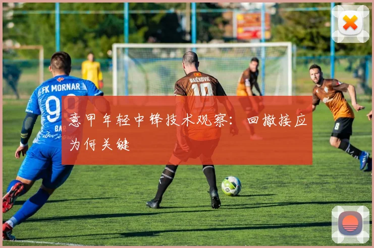 意甲年轻中锋技术观察：回撤接应为何关键