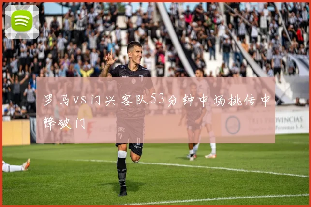 罗马vs门兴客队53分钟中场挑传中锋破门