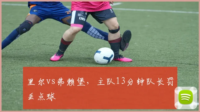 里尔vs弗赖堡,主队13分钟队长罚丢点球