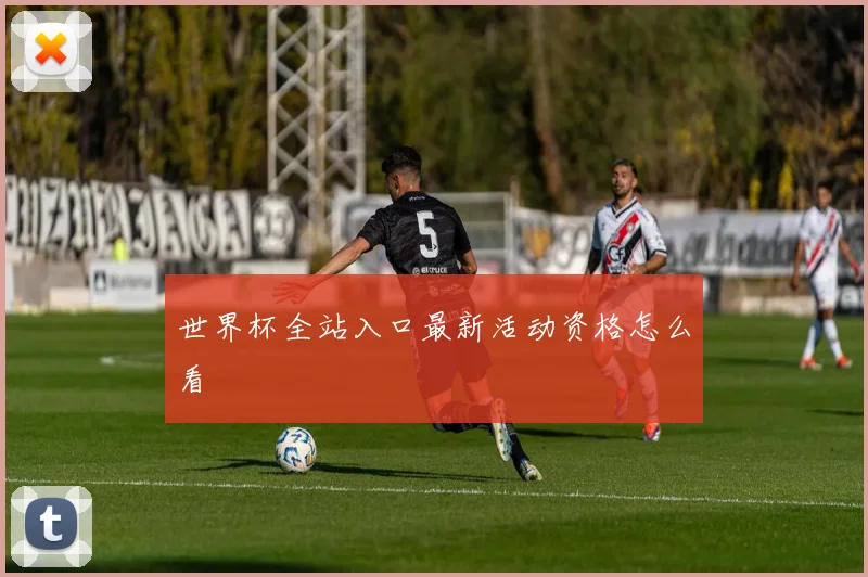 世界杯全站入口最新活动资格怎么看