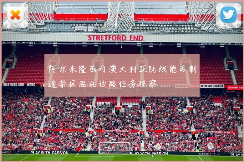 阿尔米隆面对澳大利亚防线能否制造禁区混乱边路任务观察