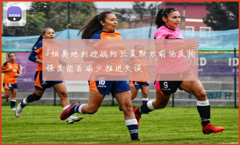 J组奥地利迎战约旦莱默尔前场反抢强度能否减少推进失误