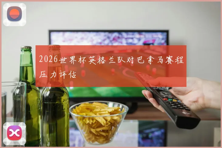 2026世界杯英格兰队对巴拿马赛程压力评估