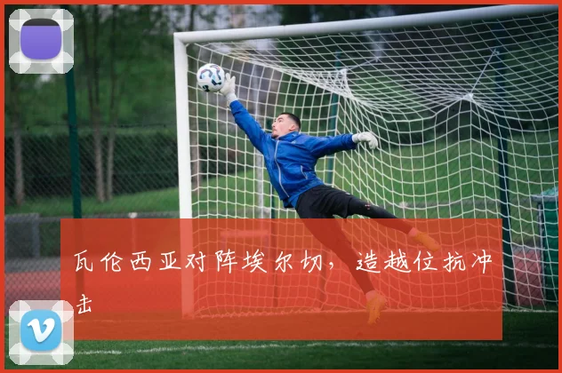 瓦伦西亚对阵埃尔切，造越位抗冲击