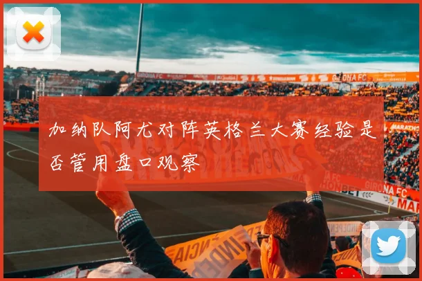 加纳队阿尤对阵英格兰大赛经验是否管用盘口观察