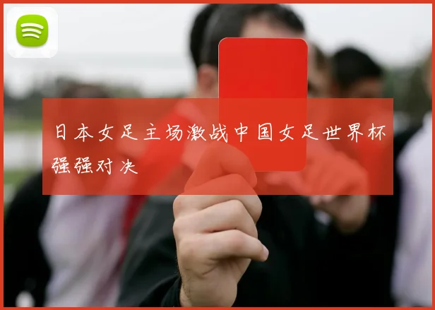 日本女足主场激战中国女足世界杯强强对决