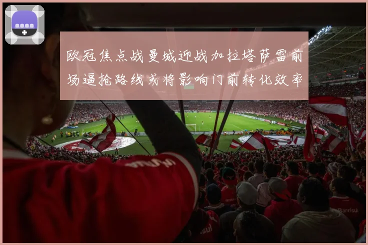 欧冠焦点战曼城迎战加拉塔萨雷前场逼抢路线或将影响门前转化效率
