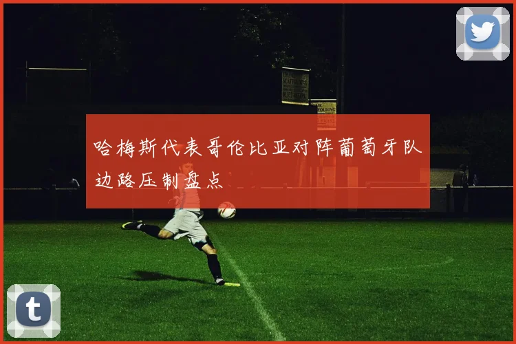 哈梅斯代表哥伦比亚对阵葡萄牙队边路压制盘点