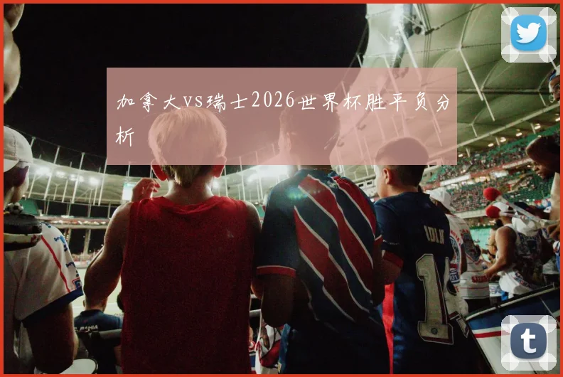 加拿大vs瑞士2026世界杯胜平负分析