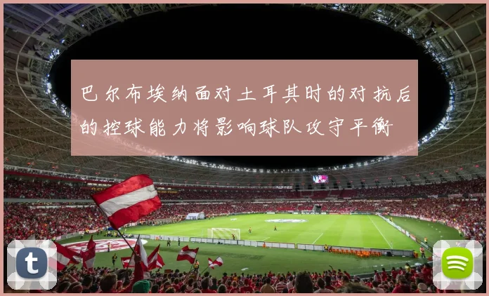 巴尔布埃纳面对土耳其时的对抗后的控球能力将影响球队攻守平衡